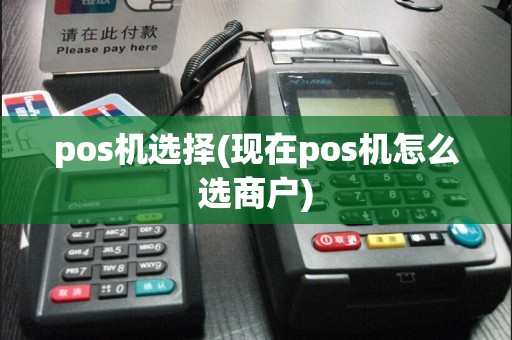 pos机选择(现在pos机怎么选商户)