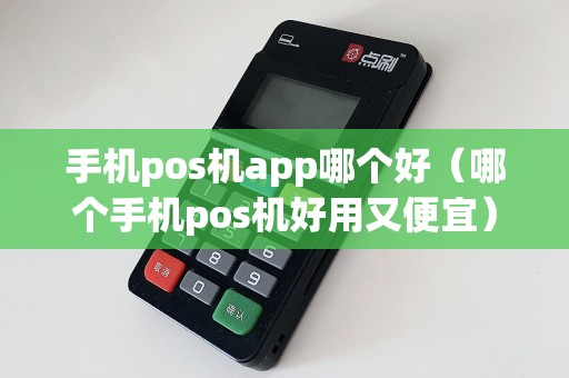 手机pos机app哪个好（哪个手机pos机好用又便宜）