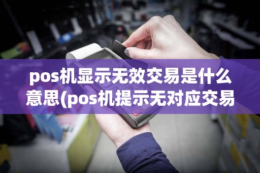 pos机显示无效交易是什么意思(pos机提示无对应交易)