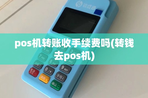 pos机转账收手续费吗(转钱去pos机)