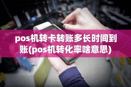 pos机转卡转账多长时间到账(pos机转化率啥意思)