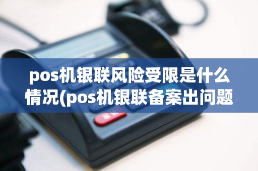pos机银联风险受限是什么情况(pos机银联备案出问题)