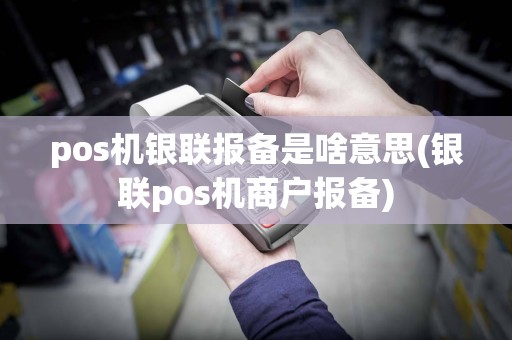 pos机银联报备是啥意思(银联pos机商户报备)