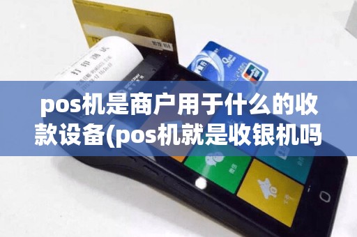 pos机是商户用于什么的收款设备(pos机就是收银机吗)