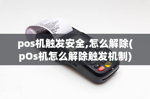 pos机触发安全,怎么解除(pOs机怎么解除触发机制)
