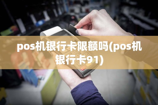 pos机银行卡限额吗(pos机银行卡91)