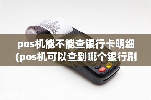 pos机能不能查银行卡明细(pos机可以查到哪个银行刷卡)