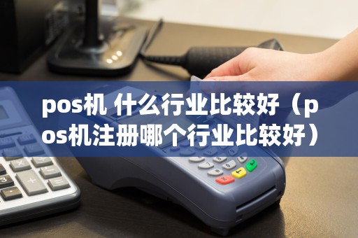 pos机 什么行业比较好（pos机注册哪个行业比较好）  第1张