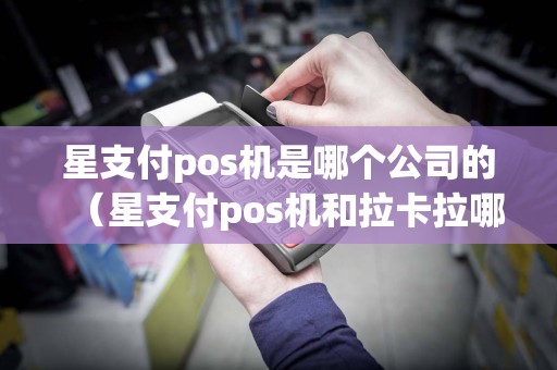 星支付pos机是哪个公司的（星支付pos机和拉卡拉哪个好）