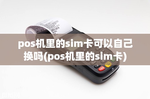 pos机里的sim卡可以自己换吗(pos机里的sim卡)