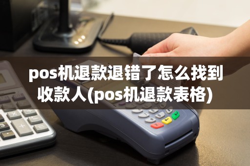 pos机退款退错了怎么找到收款人(pos机退款表格)