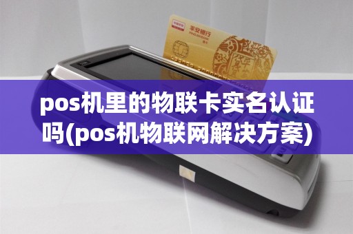 pos机里的物联卡实名认证吗(pos机物联网解决方案)
