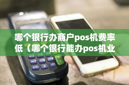 哪个银行办商户pos机费率低（哪个银行能办pos机业务）