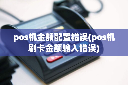 pos机金额配置错误(pos机刷卡金额输入错误)