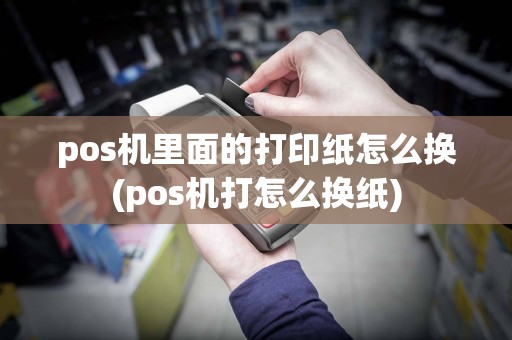 pos机里面的打印纸怎么换(pos机打怎么换纸)