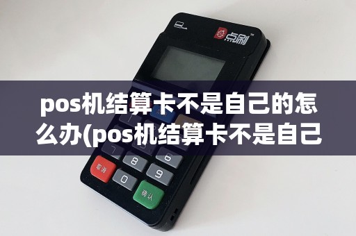 pos机结算卡不是自己的怎么办(pos机结算卡不是自己的)