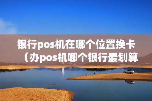 银行pos机在哪个位置换卡（办pos机哪个银行最划算）  第1张
