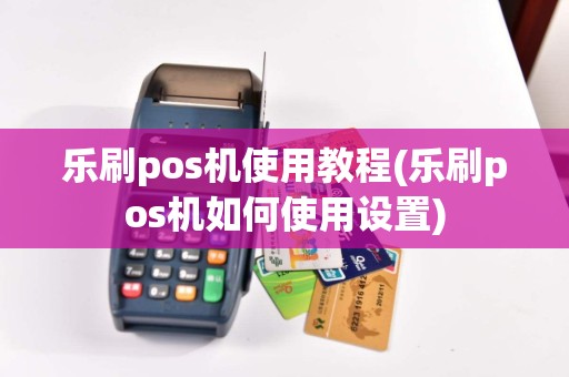 乐刷pos机使用教程(乐刷pos机如何使用设置)