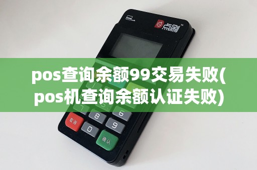 pos查询余额99交易失败(pos机查询余额认证失败)