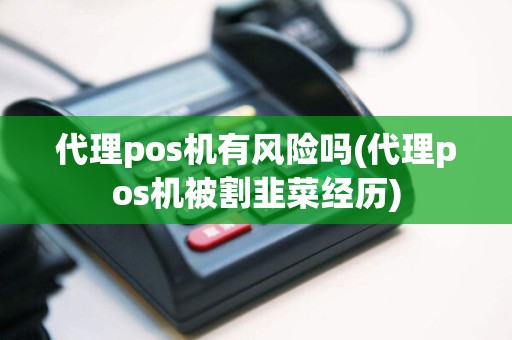 代理pos机有风险吗(代理pos机被割韭菜经历)