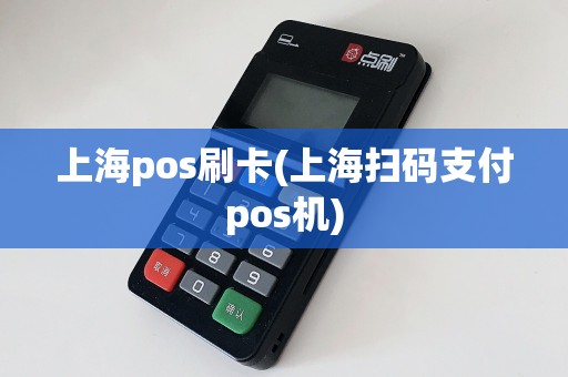 上海pos刷卡(上海扫码支付pos机)