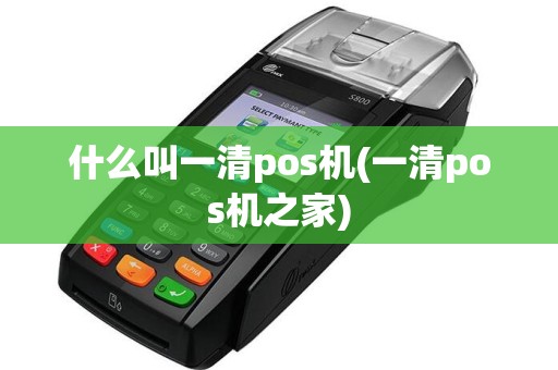 什么叫一清pos机(一清pos机之家)