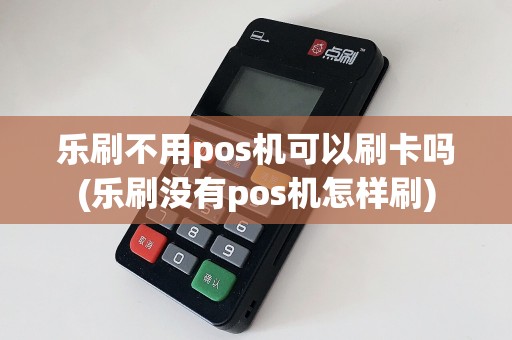 乐刷不用pos机可以刷卡吗(乐刷没有pos机怎样刷)
