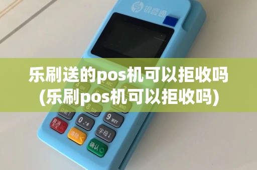 乐刷送的pos机可以拒收吗(乐刷pos机可以拒收吗)