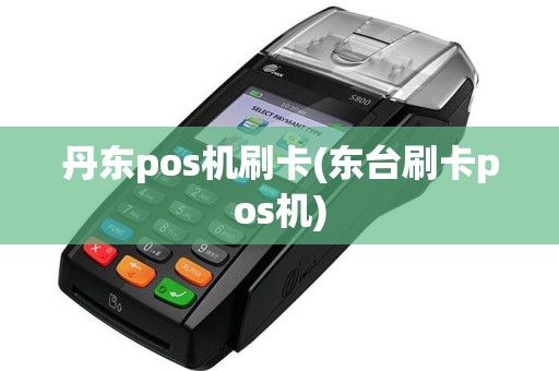 丹东pos机刷卡(东台刷卡pos机)