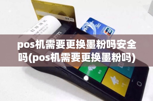 pos机需要更换墨粉吗安全吗(pos机需要更换墨粉吗)