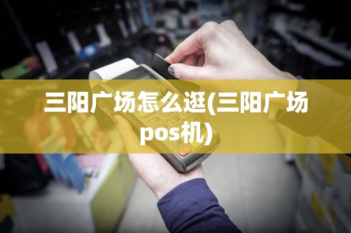 三阳广场怎么逛(三阳广场pos机)