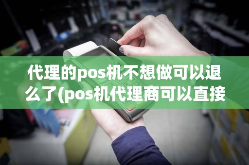 代理的pos机不想做可以退么了(pos机代理商可以直接解绑pos机吗)