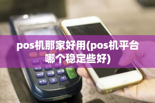pos机那家好用(pos机平台哪个稳定些好)