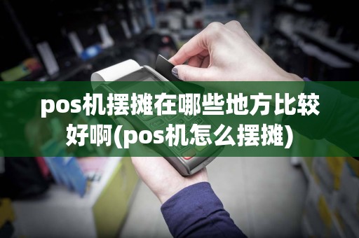 pos机摆摊在哪些地方比较好啊(pos机怎么摆摊)  第1张
