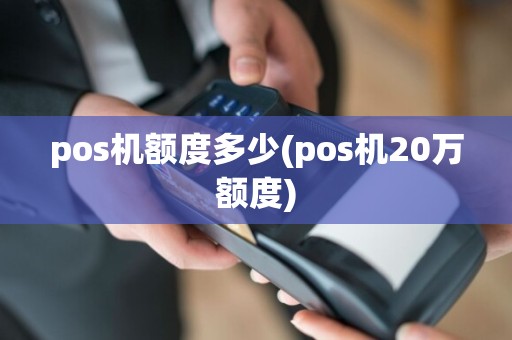 pos机额度多少(pos机20万额度)