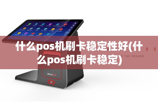 什么pos机刷卡稳定性好(什么pos机刷卡稳定)