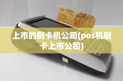 上市的刷卡机公司(pos机刷卡上市公司)