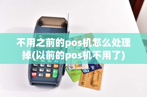不用之前的pos机怎么处理掉(以前的pos机不用了)