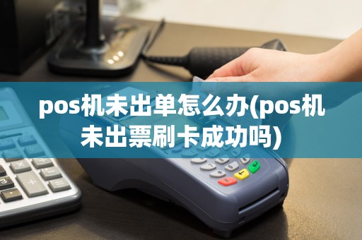 pos机未出单怎么办(pos机未出票刷卡成功吗)