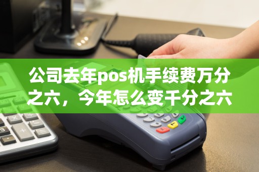 公司去年pos机手续费万分之六，今年怎么变千分之六