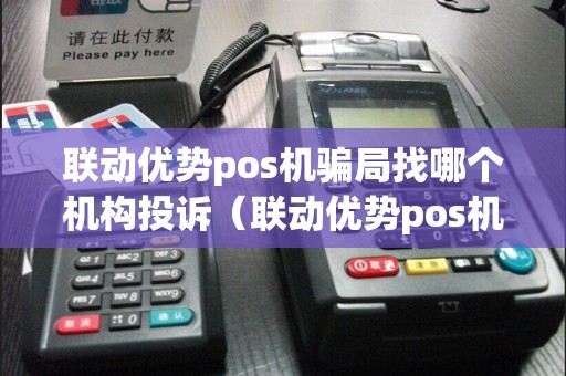 联动优势pos机骗局找哪个机构投诉（联动优势pos机是哪个支付公司）