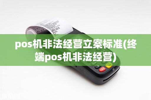 pos机非法经营立案标准(终端pos机非法经营)