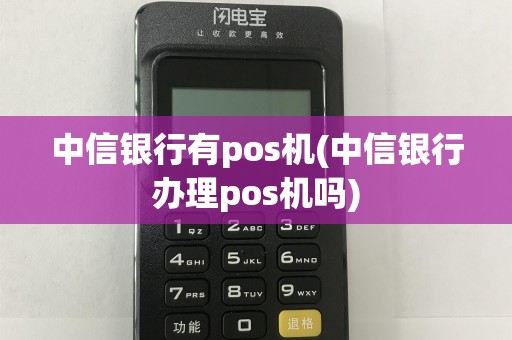 中信银行有pos机(中信银行办理pos机吗)