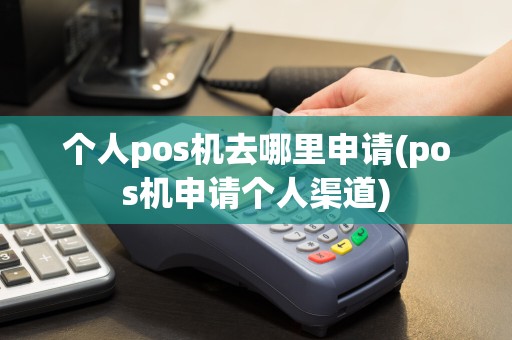 个人pos机去哪里申请(pos机申请个人渠道)