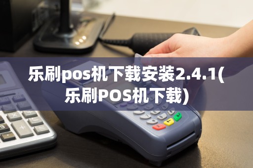 乐刷pos机下载安装2.4.1(乐刷POS机下载)