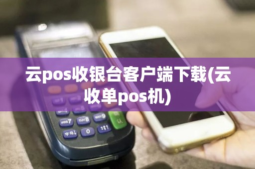 云pos收银台客户端下载(云收单pos机)