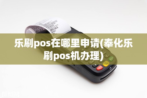 乐刷pos在哪里申请(奉化乐刷pos机办理)