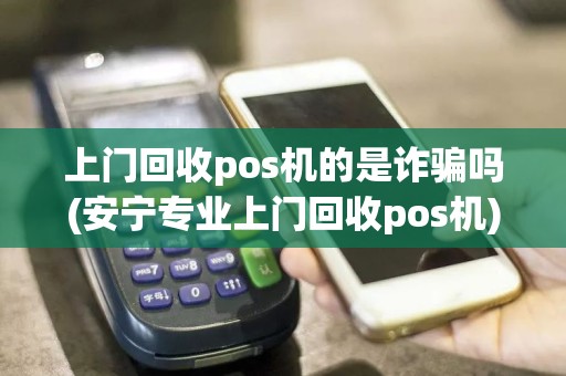 上门回收pos机的是诈骗吗(安宁专业上门回收pos机)