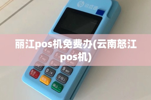 丽江pos机免费办(云南怒江pos机)