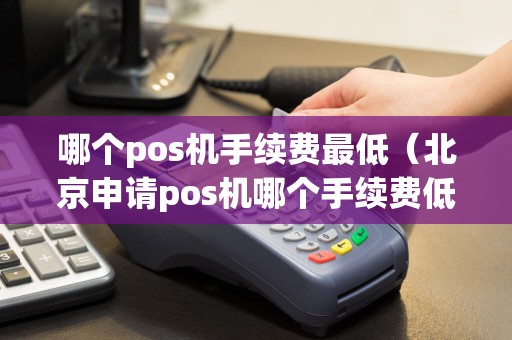 哪个pos机手续费最低（北京申请pos机哪个手续费低点）